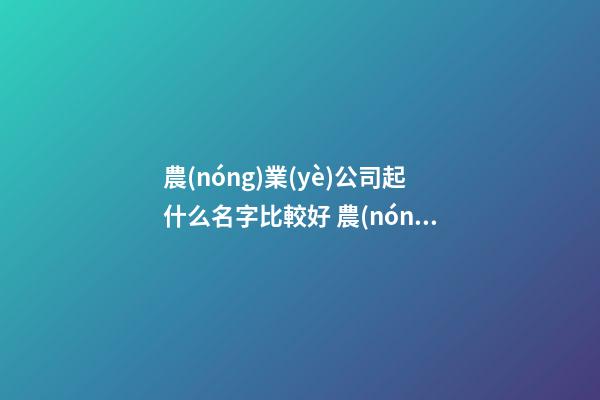 農(nóng)業(yè)公司起什么名字比較好 農(nóng)業(yè)公司起名大全-第1張-公司起名-玄機(jī)派